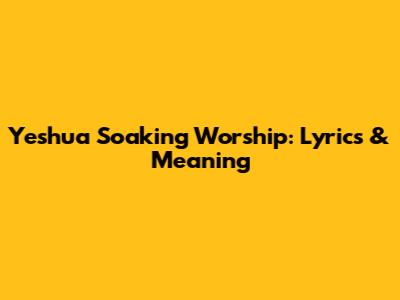 Yeshua Soaking Worship: Lyrics & Meaning