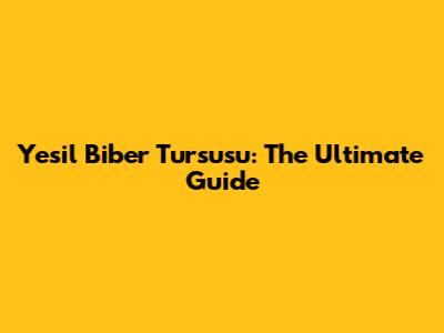 Yesil Biber Tursusu: The Ultimate Guide