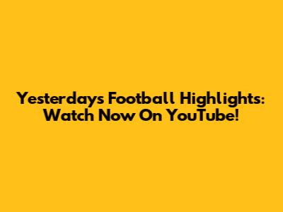 Yesterday's Football Highlights: Watch Now On YouTube!
