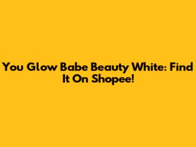 You Glow Babe Beauty White: Find It On Shopee!