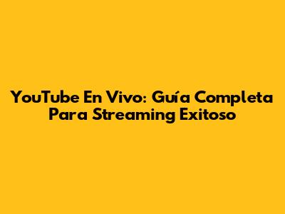 YouTube En Vivo: Guía Completa Para Streaming Exitoso