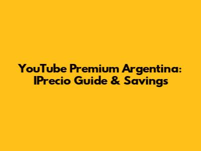 YouTube Premium Argentina: IPrecio Guide & Savings