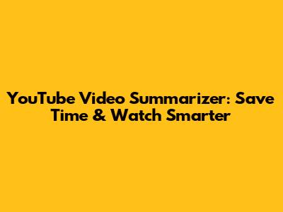 YouTube Video Summarizer: Save Time & Watch Smarter
