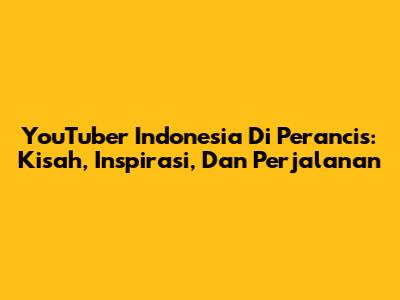 YouTuber Indonesia Di Perancis: Kisah, Inspirasi, Dan Perjalanan