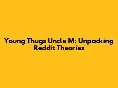 Young Thug's Uncle M: Unpacking Reddit Theories