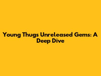 Young Thug's Unreleased Gems: A Deep Dive