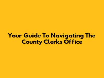 Your Guide To Navigating The County Clerk's Office