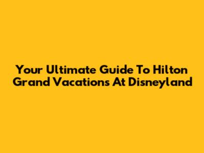 Your Ultimate Guide To Hilton Grand Vacations At Disneyland