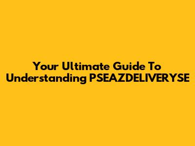 Your Ultimate Guide To Understanding PSEAZDELIVERYSE