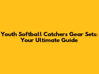 Youth Softball Catchers Gear Sets: Your Ultimate Guide
