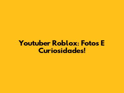 Youtuber Roblox: Fotos E Curiosidades!