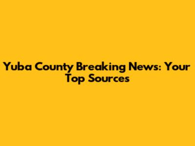 Yuba County Breaking News: Your Top Sources