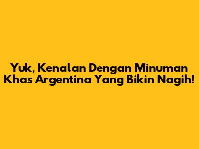 Yuk, Kenalan Dengan Minuman Khas Argentina Yang Bikin Nagih!