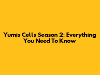 Yumi's Cells Season 2: Everything You Need To Know