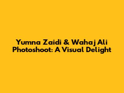 Yumna Zaidi & Wahaj Ali Photoshoot: A Visual Delight