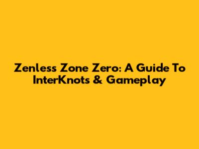 Zenless Zone Zero: A Guide To InterKnots & Gameplay