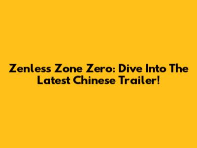 Zenless Zone Zero: Dive Into The Latest Chinese Trailer!