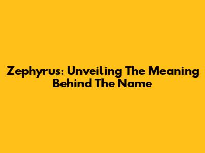 Zephyrus: Unveiling The Meaning Behind The Name