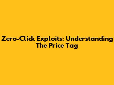 Zero-Click Exploits: Understanding The Price Tag