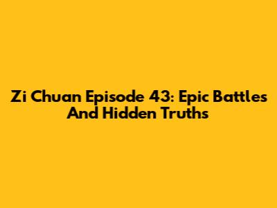 Zi Chuan Episode 43: Epic Battles And Hidden Truths