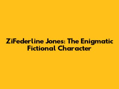 ZiFederline Jones: The Enigmatic Fictional Character
