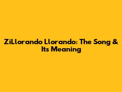 ZiLlorando Llorando: The Song & Its Meaning