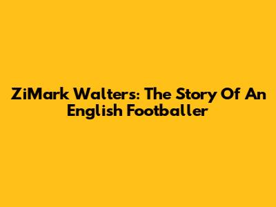 ZiMark Walters: The Story Of An English Footballer