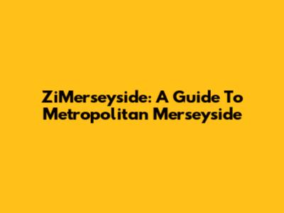 ZiMerseyside: A Guide To Metropolitan Merseyside