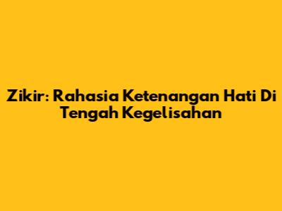 Zikir: Rahasia Ketenangan Hati Di Tengah Kegelisahan