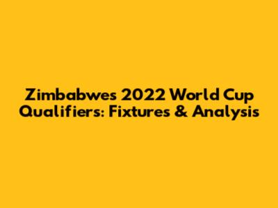 Zimbabwe's 2022 World Cup Qualifiers: Fixtures & Analysis
