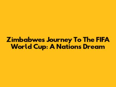 Zimbabwe's Journey To The FIFA World Cup: A Nation's Dream