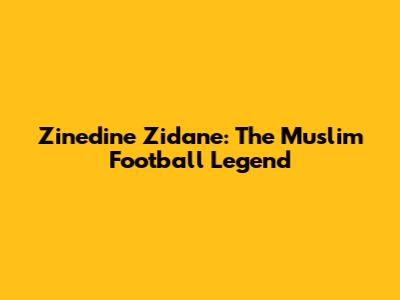 Zinedine Zidane: The Muslim Football Legend