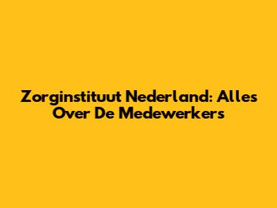 Zorginstituut Nederland: Alles Over De Medewerkers